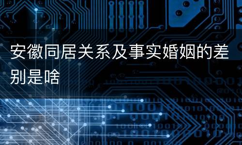 安徽同居关系及事实婚姻的差别是啥