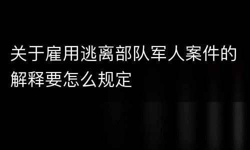 关于雇用逃离部队军人案件的解释要怎么规定