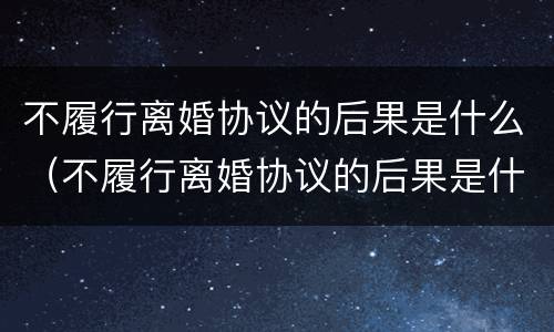 不履行离婚协议的后果是什么（不履行离婚协议的后果是什么意思）