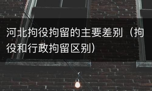 河北拘役拘留的主要差别（拘役和行政拘留区别）