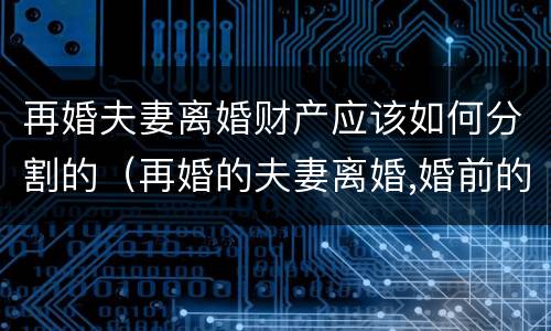 再婚夫妻离婚财产应该如何分割的（再婚的夫妻离婚,婚前的房产怎么分）