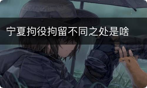 宁夏拘役拘留不同之处是啥