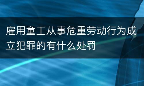 雇用童工从事危重劳动行为成立犯罪的有什么处罚