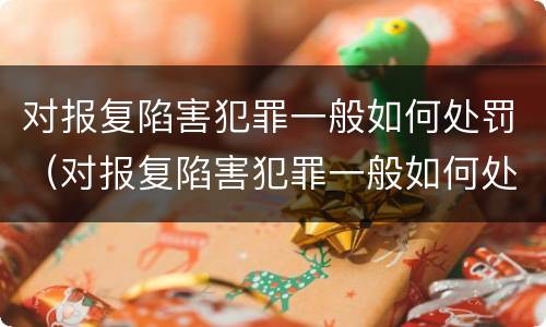 对报复陷害犯罪一般如何处罚（对报复陷害犯罪一般如何处罚呢）