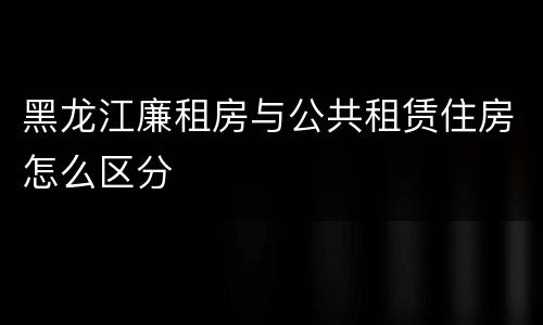 黑龙江廉租房与公共租赁住房怎么区分
