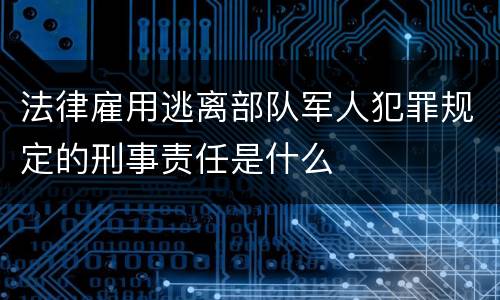 法律雇用逃离部队军人犯罪规定的刑事责任是什么