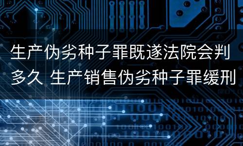 生产伪劣种子罪既遂法院会判多久 生产销售伪劣种子罪缓刑案例