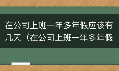 在公司上班一年多年假应该有几天（在公司上班一年多年假应该有几天呢）