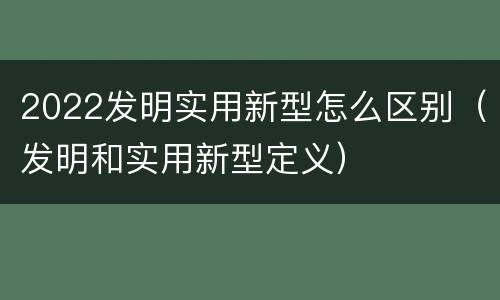2022发明实用新型怎么区别（发明和实用新型定义）