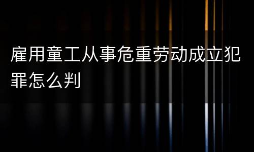 雇用童工从事危重劳动成立犯罪怎么判