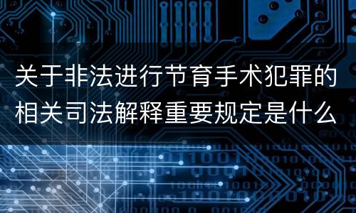 关于非法进行节育手术犯罪的相关司法解释重要规定是什么