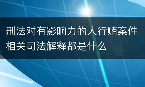 刑法对有影响力的人行贿案件相关司法解释都是什么