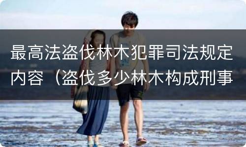 最高法盗伐林木犯罪司法规定内容（盗伐多少林木构成刑事犯罪）