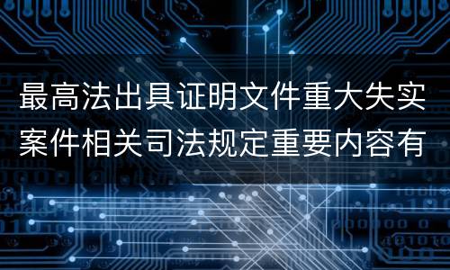 最高法出具证明文件重大失实案件相关司法规定重要内容有哪些