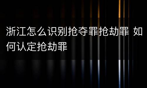 浙江怎么识别抢夺罪抢劫罪 如何认定抢劫罪