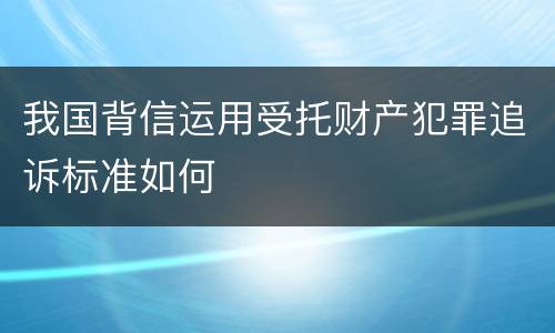 我国背信运用受托财产犯罪追诉标准如何
