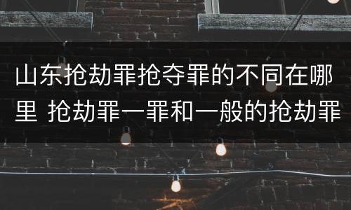 山东抢劫罪抢夺罪的不同在哪里 抢劫罪一罪和一般的抢劫罪