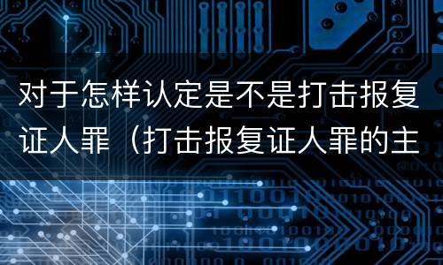 对于怎样认定是不是打击报复证人罪（打击报复证人罪的主体）