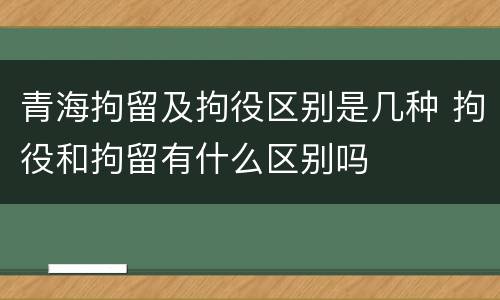 青海拘留及拘役区别是几种 拘役和拘留有什么区别吗