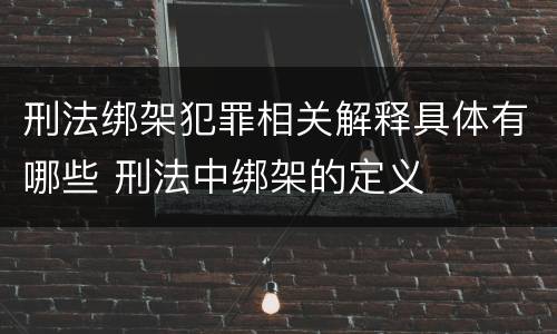 刑法绑架犯罪相关解释具体有哪些 刑法中绑架的定义