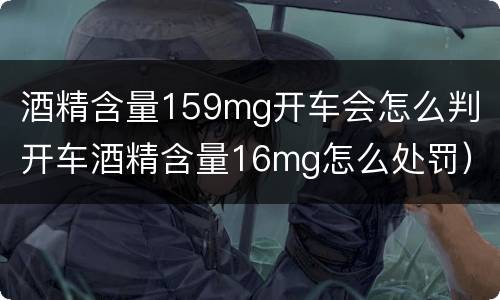 酒精含量159mg开车会怎么判（开车酒精含量16mg怎么处罚）