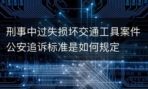 刑事中过失损坏交通工具案件公安追诉标准是如何规定