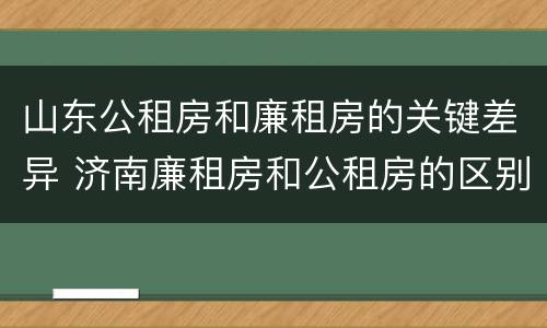 山东公租房和廉租房的关键差异 济南廉租房和公租房的区别