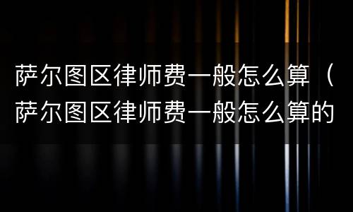 萨尔图区律师费一般怎么算（萨尔图区律师费一般怎么算的）