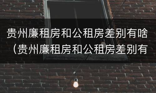 贵州廉租房和公租房差别有啥（贵州廉租房和公租房差别有啥不同）