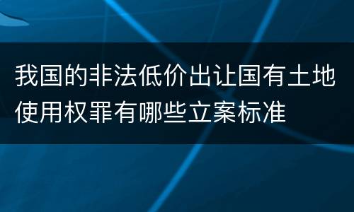 我国的非法低价出让国有土地使用权罪有哪些立案标准