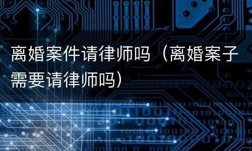 离婚案件请律师吗（离婚案子需要请律师吗）
