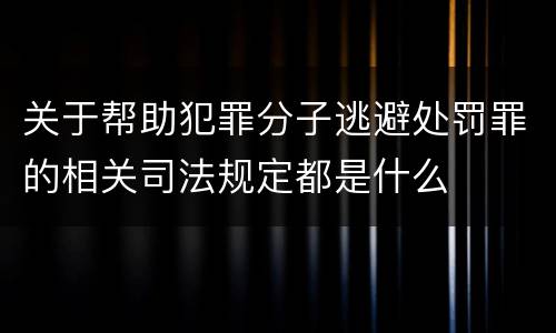 关于帮助犯罪分子逃避处罚罪的相关司法规定都是什么