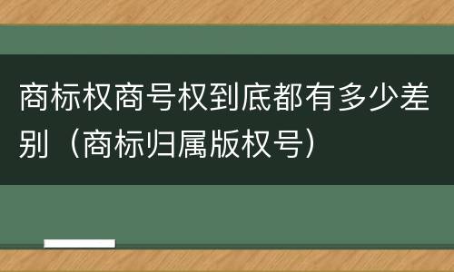 商标权商号权到底都有多少差别（商标归属版权号）