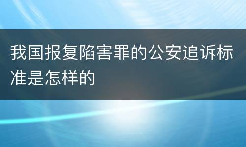 我国报复陷害罪的公安追诉标准是怎样的