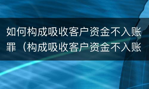 如何构成吸收客户资金不入账罪（构成吸收客户资金不入账罪民事案件应如何处理）