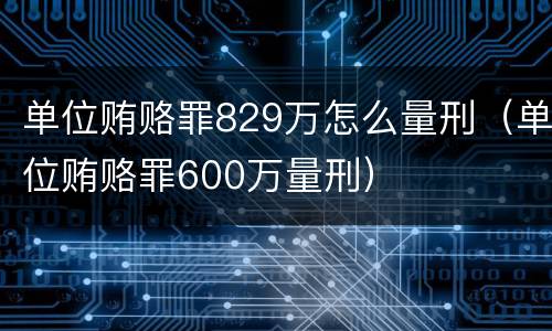 单位贿赂罪829万怎么量刑（单位贿赂罪600万量刑）