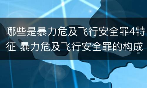哪些是暴力危及飞行安全罪4特征 暴力危及飞行安全罪的构成要件