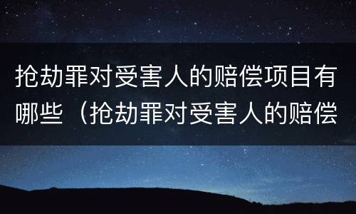 抢劫罪对受害人的赔偿项目有哪些（抢劫罪对受害人的赔偿项目有哪些规定）
