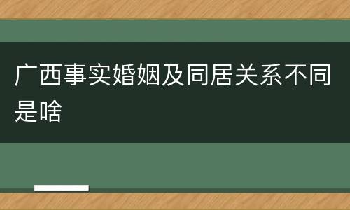 广西事实婚姻及同居关系不同是啥
