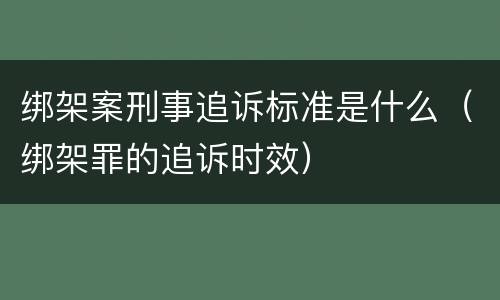 绑架案刑事追诉标准是什么（绑架罪的追诉时效）