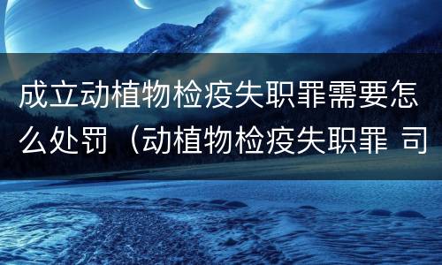 成立动植物检疫失职罪需要怎么处罚（动植物检疫失职罪 司法解释）