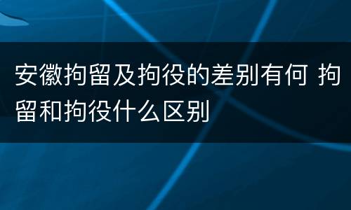 安徽拘留及拘役的差别有何 拘留和拘役什么区别