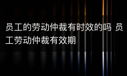 员工的劳动仲裁有时效的吗 员工劳动仲裁有效期
