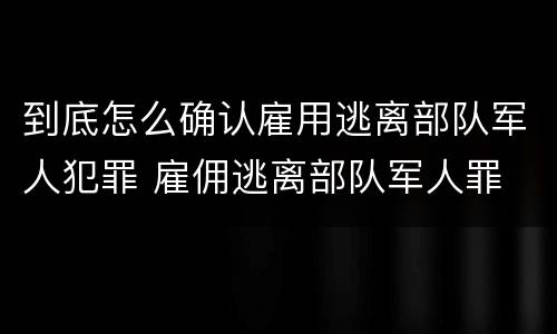 到底怎么确认雇用逃离部队军人犯罪 雇佣逃离部队军人罪