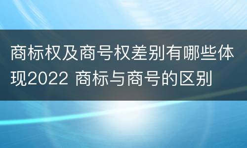 商标权及商号权差别有哪些体现2022 商标与商号的区别