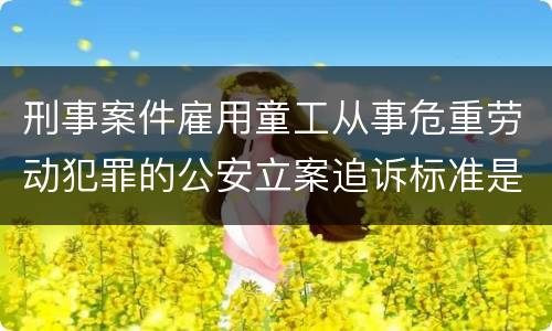 刑事案件雇用童工从事危重劳动犯罪的公安立案追诉标准是怎么样规定