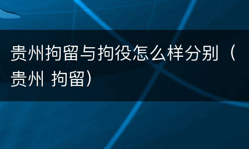 贵州拘留与拘役怎么样分别（贵州 拘留）