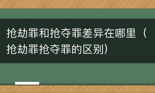 抢劫罪和抢夺罪差异在哪里（抢劫罪抢夺罪的区别）