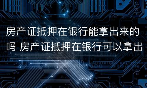 房产证抵押在银行能拿出来的吗 房产证抵押在银行可以拿出来吗