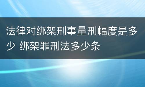法律对绑架刑事量刑幅度是多少 绑架罪刑法多少条